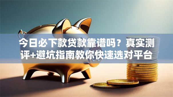 今日必下款贷款靠谱吗？真实测评+避坑指南教你快速选对平台