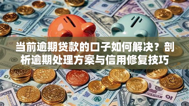当前逾期贷款的口子如何解决？剖析逾期处理方案与信用修复技巧
