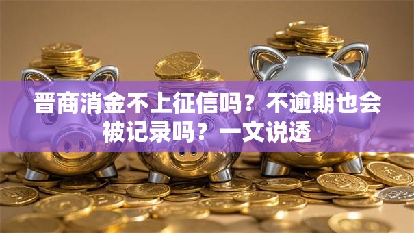 晋商消金不上征信吗？不逾期也会被记录吗？一文说透