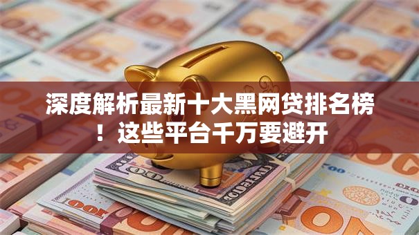 深度解析最新十大黑网贷排名榜！这些平台千万要避开