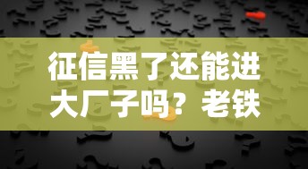 征信黑了还能进大厂子吗？老铁们必须知道的真相