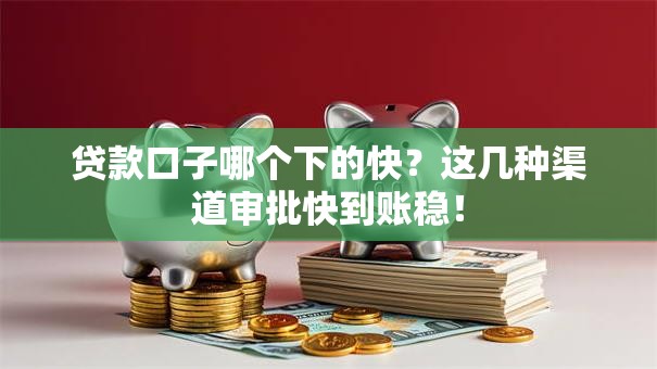 贷款口子哪个下的快？这几种渠道审批快到账稳！