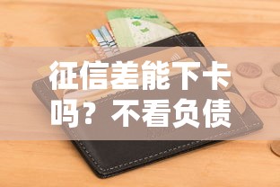 征信差能下卡吗？不看负债的信用卡真实推荐指南