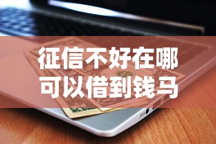 征信不好在哪可以借到钱马上到账？真实渠道测评指南