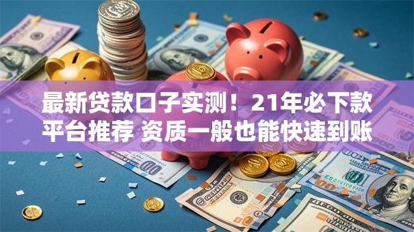 最新贷款口子实测！21年必下款平台推荐 资质一般也能快速到账