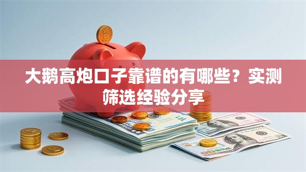 大鹅高炮口子靠谱的有哪些？实测筛选经验分享