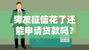 男友征信花了还能申请贷款吗？这些方法或许能帮到你！