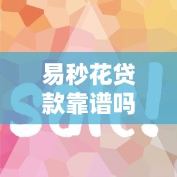 易秒花贷款靠谱吗？实测下款流程与避坑指南看这里！