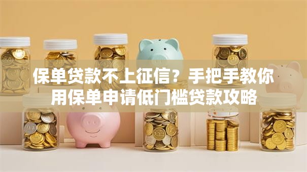 保单贷款不上征信？手把手教你用保单申请低门槛贷款攻略