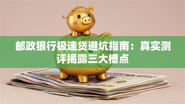 邮政银行极速贷避坑指南：真实测评揭露三大槽点