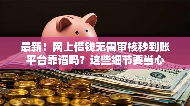 最新！网上借钱无需审核秒到账平台靠谱吗？这些细节要当心