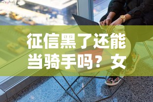 征信黑了还能当骑手吗？女生必看的职业分析指南