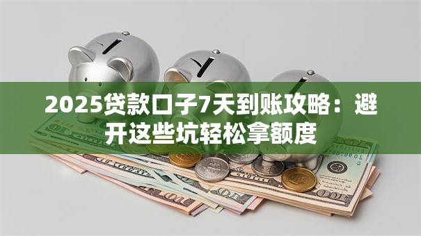 2025贷款口子7天到账攻略：避开这些坑轻松拿额度