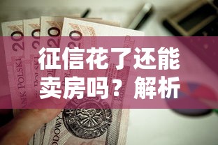 征信花了还能卖房吗？解析征信不良如何顺利卖房及贷款注意事项