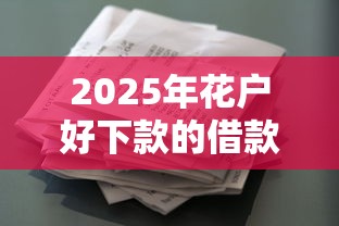 2025年花户好下款的借款平台有哪些？最新盘点这5家征信宽松平台！