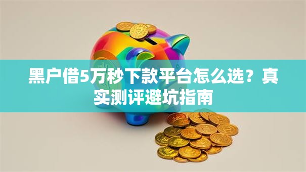 黑户借5万秒下款平台怎么选？真实测评避坑指南
