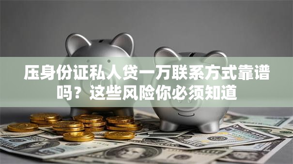 压身份证私人贷一万联系方式靠谱吗？这些风险你必须知道