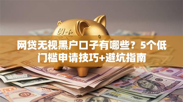 网贷无视黑户口子有哪些？5个低门槛申请技巧+避坑指南