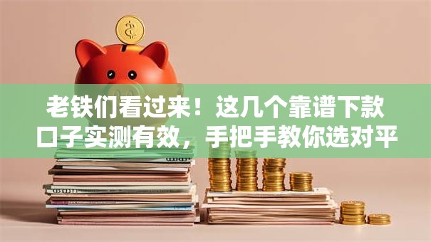 老铁们看过来！这几个靠谱下款口子实测有效，手把手教你选对平台