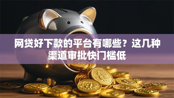 网贷好下款的平台有哪些？这几种渠道审批快门槛低