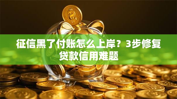 征信黑了付账怎么上岸？3步修复贷款信用难题