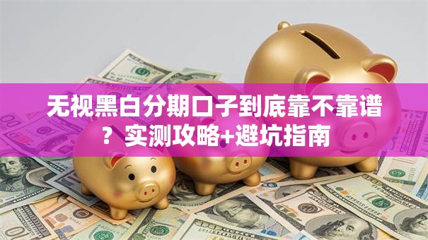 无视黑白分期口子到底靠不靠谱？实测攻略+避坑指南