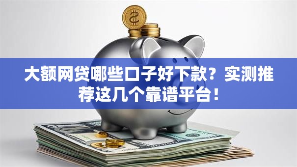 大额网贷哪些口子好下款？实测推荐这几个靠谱平台！