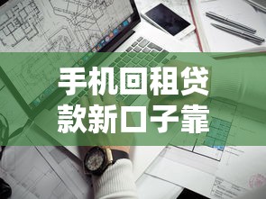 手机回租贷款新口子靠谱吗？一文看懂申请流程和注意事项