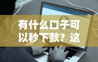 有什么口子可以秒下款？这些靠谱平台帮你快速到账