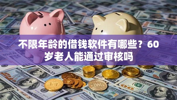 不限年龄的借钱软件有哪些？60岁老人能通过审核吗