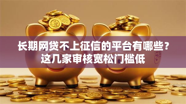 长期网贷不上征信的平台有哪些？这几家审核宽松门槛低