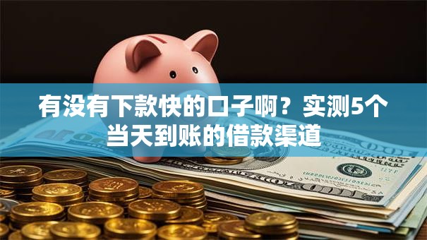 有没有下款快的口子啊？实测5个当天到账的借款渠道