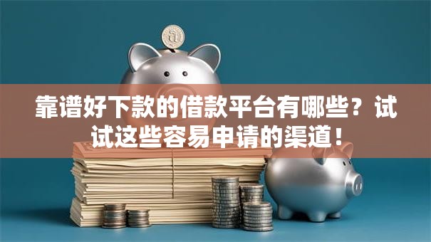 靠谱好下款的借款平台有哪些？试试这些容易申请的渠道！