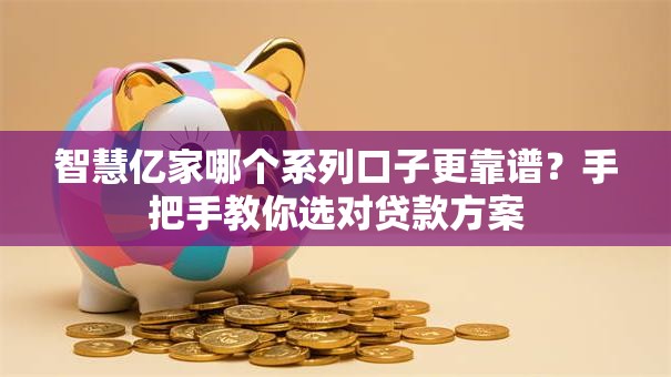 智慧亿家哪个系列口子更靠谱？手把手教你选对贷款方案