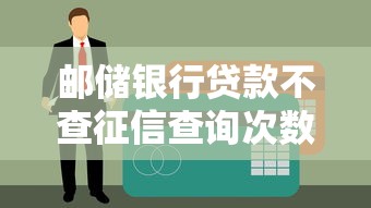 邮储银行贷款不查征信查询次数？征信宽松政策+避坑指南