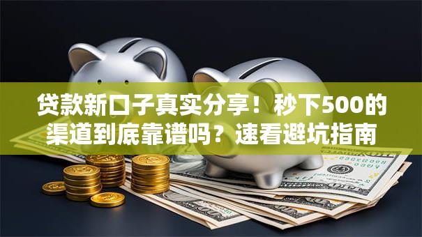 贷款新口子真实分享！秒下500的渠道到底靠谱吗？速看避坑指南