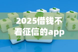 2025借钱不看征信的app有哪些？最新渠道深度解析