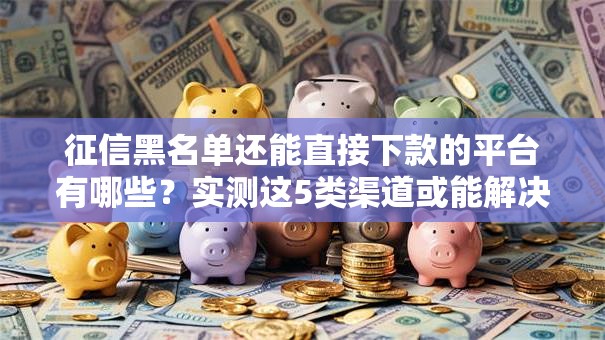 征信黑名单还能直接下款的平台有哪些？实测这5类渠道或能解决难题
