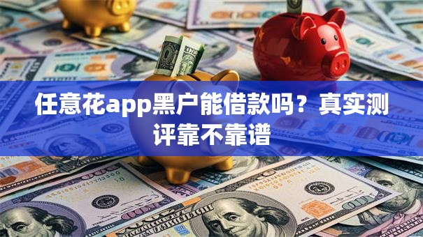 任意花app黑户能借款吗？真实测评靠不靠谱