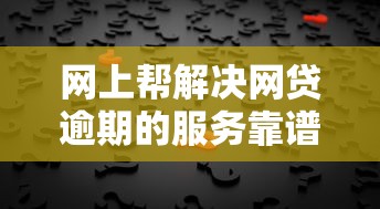 网上帮解决网贷逾期的服务靠谱吗？揭秘背后真相与避坑指南