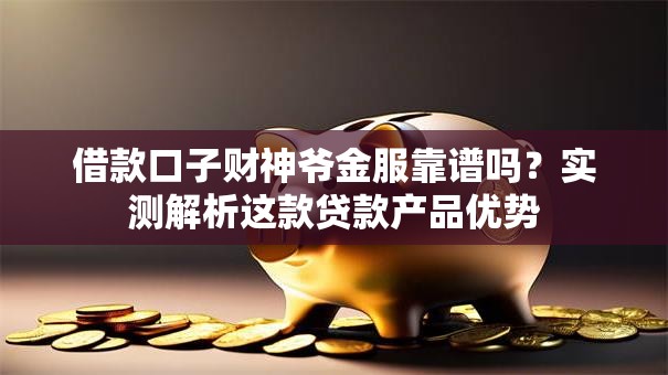 借款口子财神爷金服靠谱吗？实测解析这款贷款产品优势