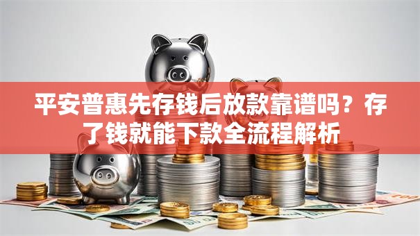 平安普惠先存钱后放款靠谱吗？存了钱就能下款全流程解析