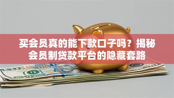 买会员真的能下款口子吗？揭秘会员制贷款平台的隐藏套路