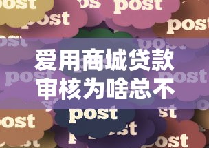 爱用商城贷款审核为啥总不过？真实用户经验分享+避坑指南