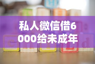 私人微信借6000给未成年？这些套路要警惕！家长必看避坑指南