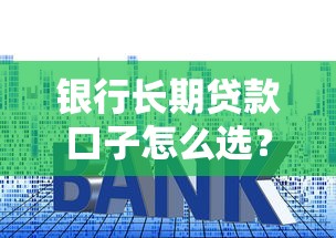 银行长期贷款口子怎么选？这5点诀窍让你少走弯路
