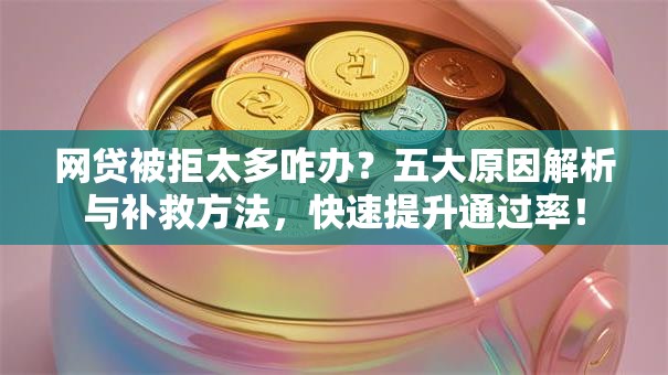 网贷被拒太多咋办？五大原因解析与补救方法，快速提升通过率！