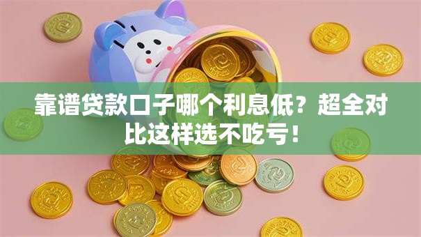 靠谱贷款口子哪个利息低？超全对比这样选不吃亏！