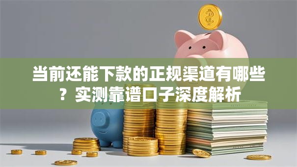 当前还能下款的正规渠道有哪些？实测靠谱口子深度解析