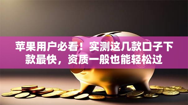 苹果用户必看！实测这几款口子下款最快，资质一般也能轻松过